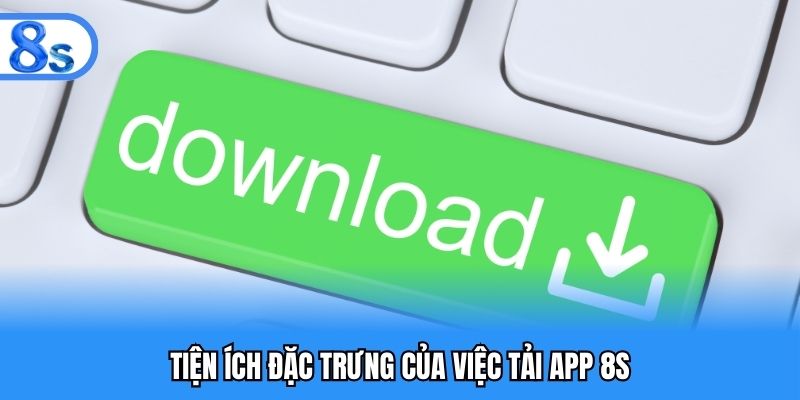 Tiện ích đặc trưng của việc tải app 8S